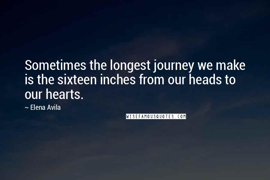 Elena Avila Quotes: Sometimes the longest journey we make is the sixteen inches from our heads to our hearts.