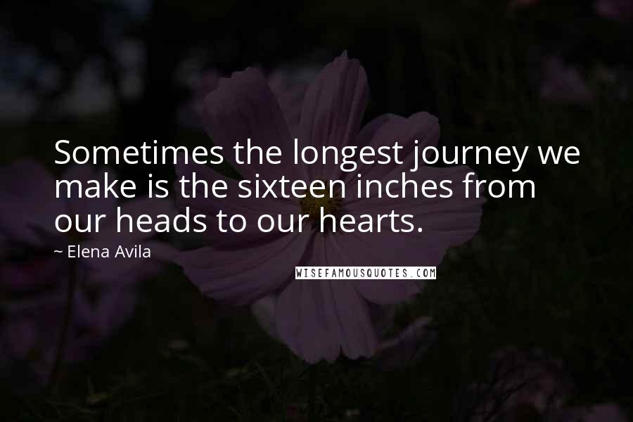 Elena Avila Quotes: Sometimes the longest journey we make is the sixteen inches from our heads to our hearts.