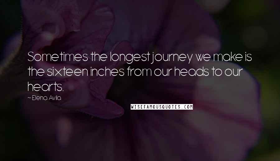 Elena Avila Quotes: Sometimes the longest journey we make is the sixteen inches from our heads to our hearts.