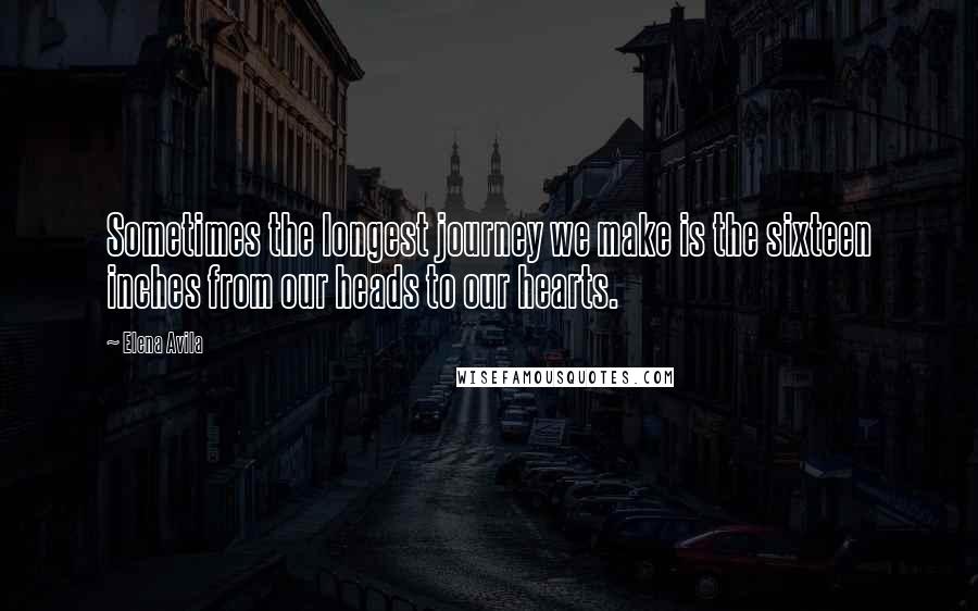 Elena Avila Quotes: Sometimes the longest journey we make is the sixteen inches from our heads to our hearts.