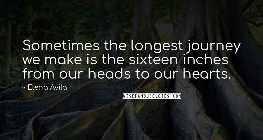 Elena Avila Quotes: Sometimes the longest journey we make is the sixteen inches from our heads to our hearts.