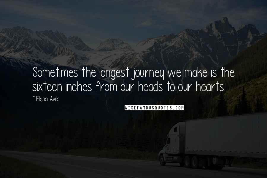 Elena Avila Quotes: Sometimes the longest journey we make is the sixteen inches from our heads to our hearts.