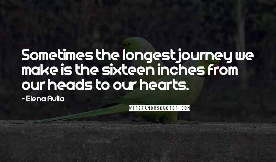 Elena Avila Quotes: Sometimes the longest journey we make is the sixteen inches from our heads to our hearts.