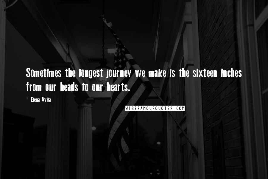Elena Avila Quotes: Sometimes the longest journey we make is the sixteen inches from our heads to our hearts.