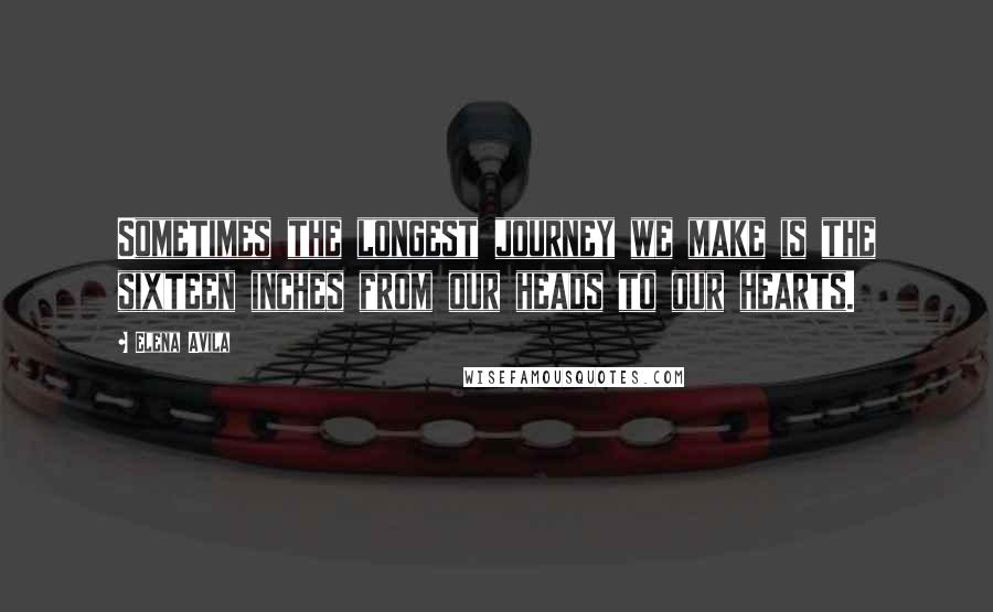 Elena Avila Quotes: Sometimes the longest journey we make is the sixteen inches from our heads to our hearts.