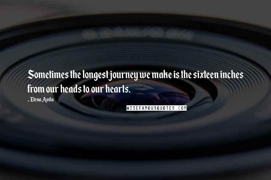 Elena Avila Quotes: Sometimes the longest journey we make is the sixteen inches from our heads to our hearts.