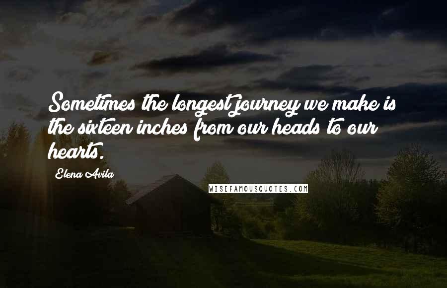 Elena Avila Quotes: Sometimes the longest journey we make is the sixteen inches from our heads to our hearts.