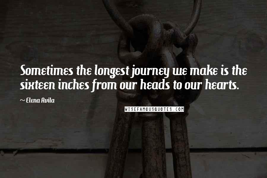 Elena Avila Quotes: Sometimes the longest journey we make is the sixteen inches from our heads to our hearts.