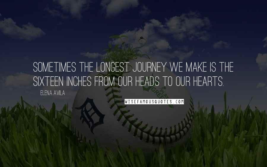 Elena Avila Quotes: Sometimes the longest journey we make is the sixteen inches from our heads to our hearts.