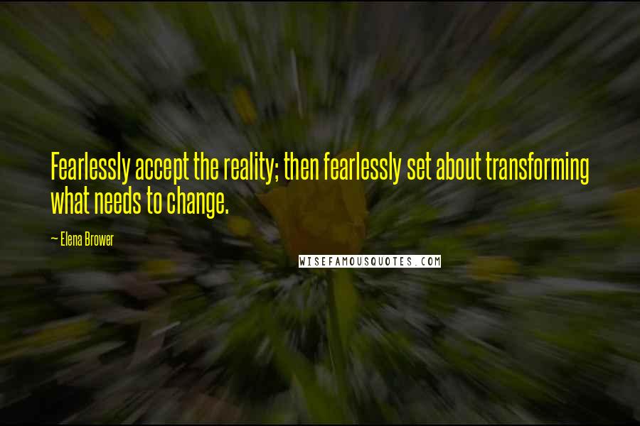 Elena Brower Quotes: Fearlessly accept the reality; then fearlessly set about transforming what needs to change.