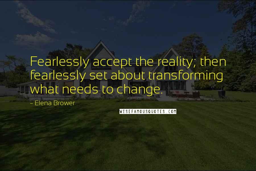 Elena Brower Quotes: Fearlessly accept the reality; then fearlessly set about transforming what needs to change.