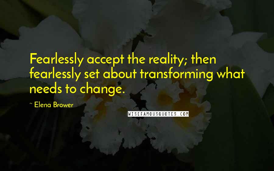 Elena Brower Quotes: Fearlessly accept the reality; then fearlessly set about transforming what needs to change.