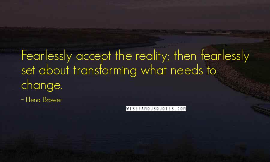 Elena Brower Quotes: Fearlessly accept the reality; then fearlessly set about transforming what needs to change.