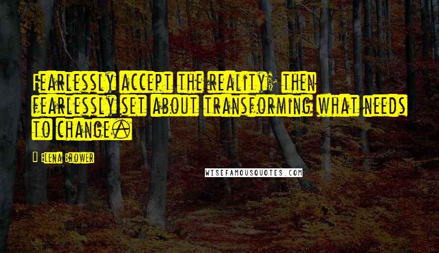 Elena Brower Quotes: Fearlessly accept the reality; then fearlessly set about transforming what needs to change.