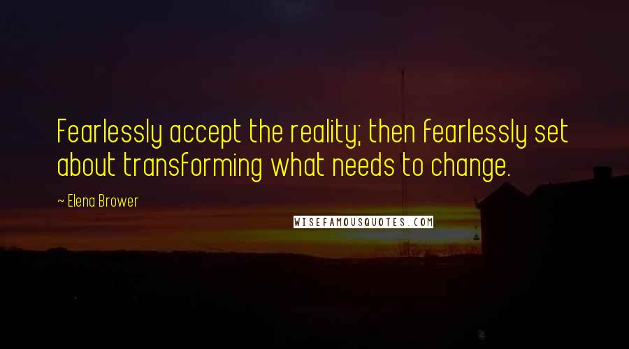 Elena Brower Quotes: Fearlessly accept the reality; then fearlessly set about transforming what needs to change.