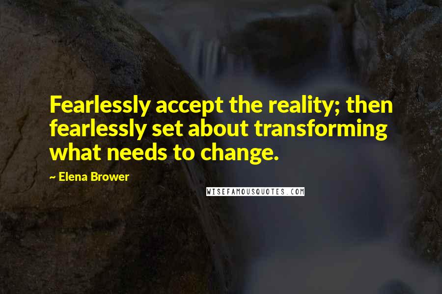 Elena Brower Quotes: Fearlessly accept the reality; then fearlessly set about transforming what needs to change.