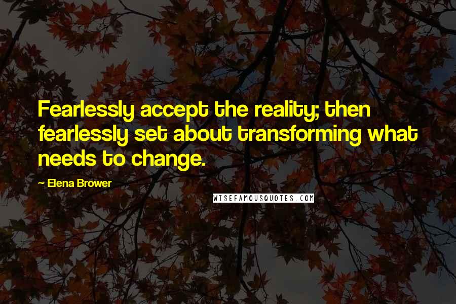 Elena Brower Quotes: Fearlessly accept the reality; then fearlessly set about transforming what needs to change.