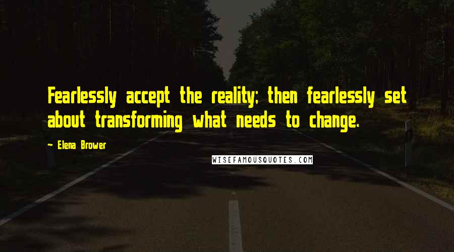 Elena Brower Quotes: Fearlessly accept the reality; then fearlessly set about transforming what needs to change.