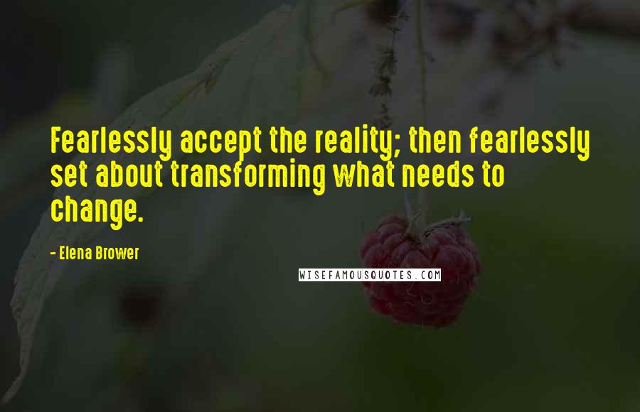 Elena Brower Quotes: Fearlessly accept the reality; then fearlessly set about transforming what needs to change.