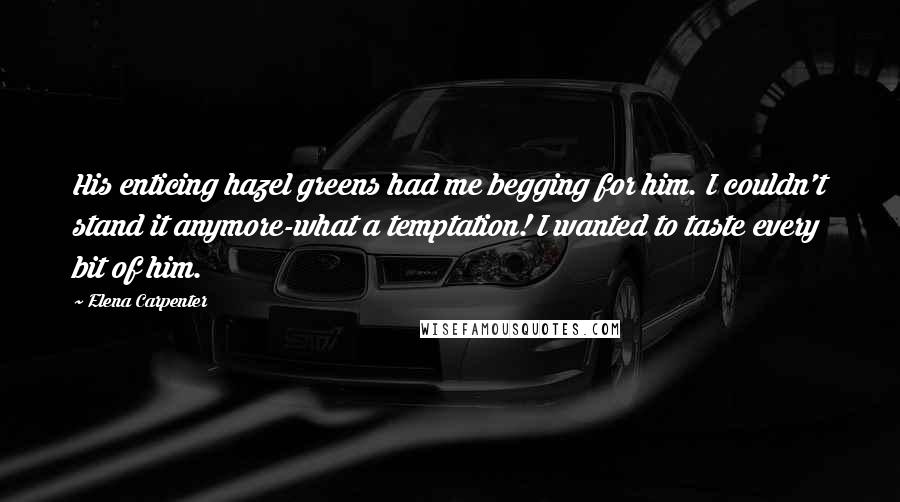 Elena Carpenter Quotes: His enticing hazel greens had me begging for him. I couldn't stand it anymore-what a temptation! I wanted to taste every bit of him.