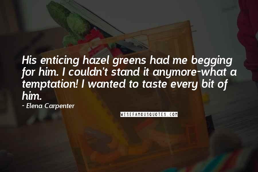 Elena Carpenter Quotes: His enticing hazel greens had me begging for him. I couldn't stand it anymore-what a temptation! I wanted to taste every bit of him.