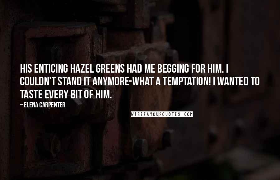 Elena Carpenter Quotes: His enticing hazel greens had me begging for him. I couldn't stand it anymore-what a temptation! I wanted to taste every bit of him.