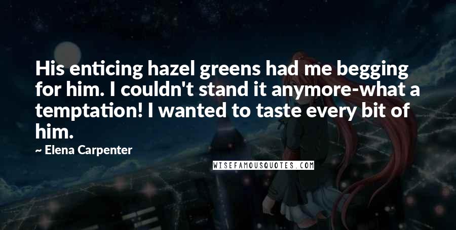 Elena Carpenter Quotes: His enticing hazel greens had me begging for him. I couldn't stand it anymore-what a temptation! I wanted to taste every bit of him.