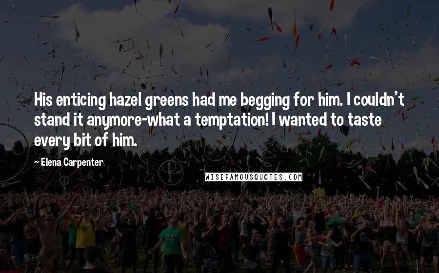 Elena Carpenter Quotes: His enticing hazel greens had me begging for him. I couldn't stand it anymore-what a temptation! I wanted to taste every bit of him.