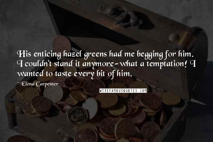 Elena Carpenter Quotes: His enticing hazel greens had me begging for him. I couldn't stand it anymore-what a temptation! I wanted to taste every bit of him.