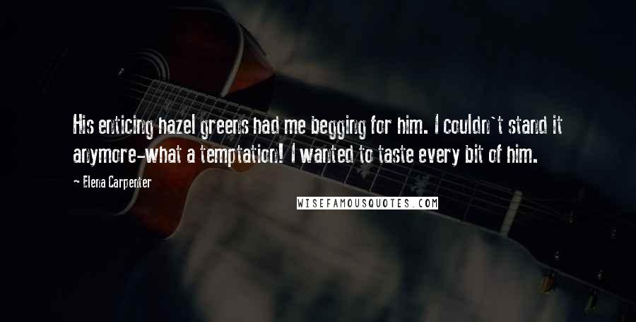 Elena Carpenter Quotes: His enticing hazel greens had me begging for him. I couldn't stand it anymore-what a temptation! I wanted to taste every bit of him.