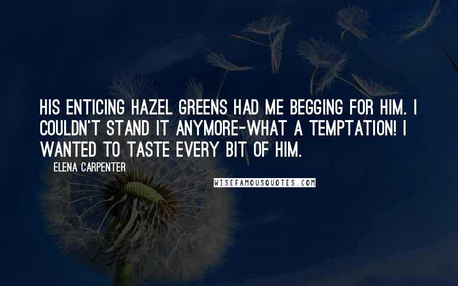 Elena Carpenter Quotes: His enticing hazel greens had me begging for him. I couldn't stand it anymore-what a temptation! I wanted to taste every bit of him.