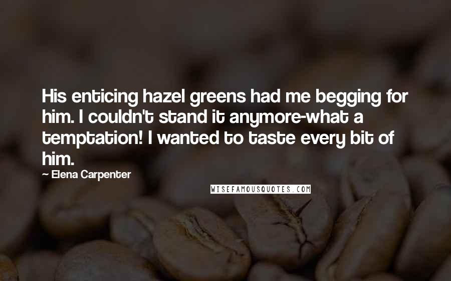 Elena Carpenter Quotes: His enticing hazel greens had me begging for him. I couldn't stand it anymore-what a temptation! I wanted to taste every bit of him.