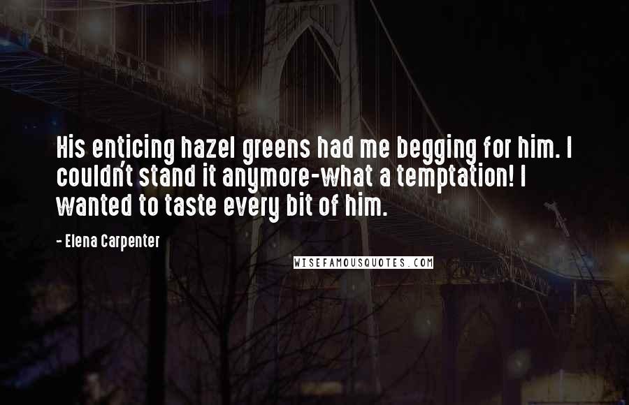 Elena Carpenter Quotes: His enticing hazel greens had me begging for him. I couldn't stand it anymore-what a temptation! I wanted to taste every bit of him.