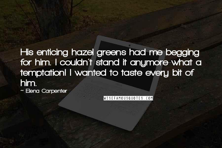 Elena Carpenter Quotes: His enticing hazel greens had me begging for him. I couldn't stand it anymore-what a temptation! I wanted to taste every bit of him.