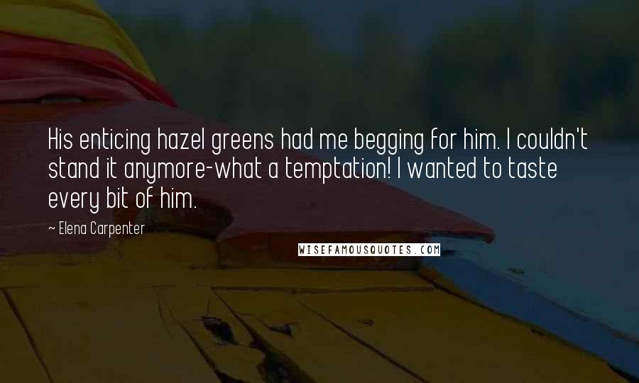 Elena Carpenter Quotes: His enticing hazel greens had me begging for him. I couldn't stand it anymore-what a temptation! I wanted to taste every bit of him.