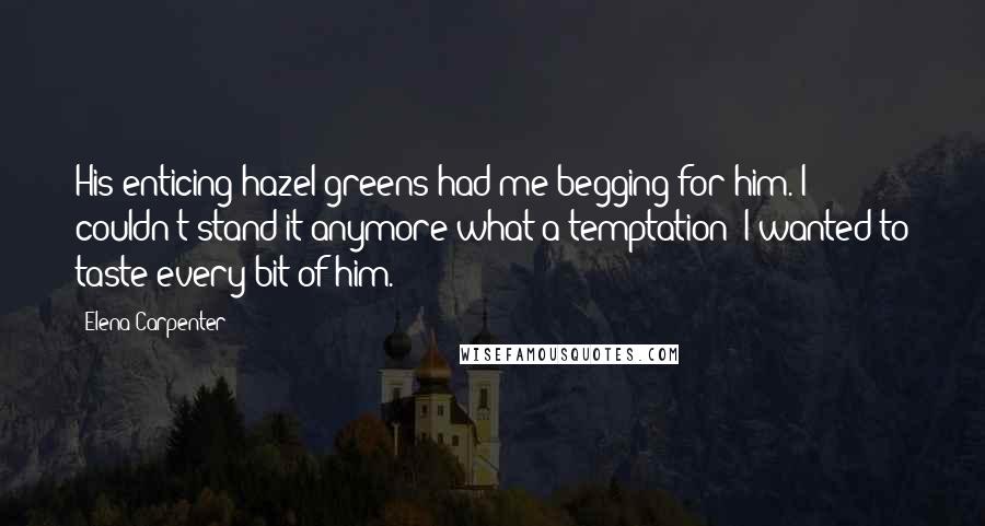 Elena Carpenter Quotes: His enticing hazel greens had me begging for him. I couldn't stand it anymore-what a temptation! I wanted to taste every bit of him.