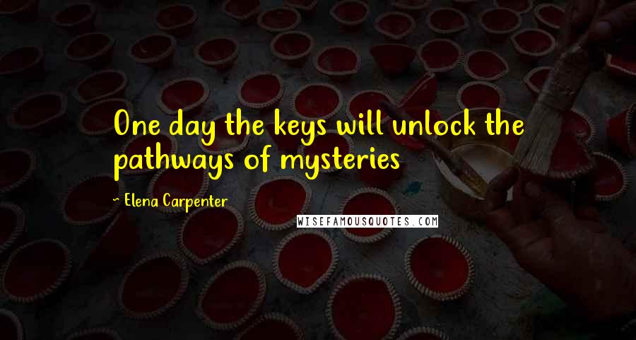 Elena Carpenter Quotes: One day the keys will unlock the pathways of mysteries