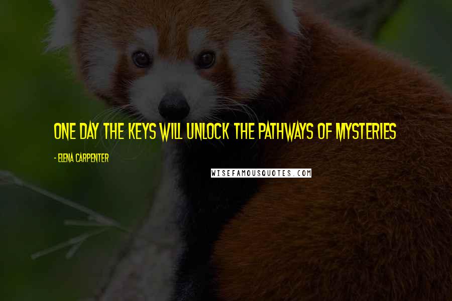 Elena Carpenter Quotes: One day the keys will unlock the pathways of mysteries