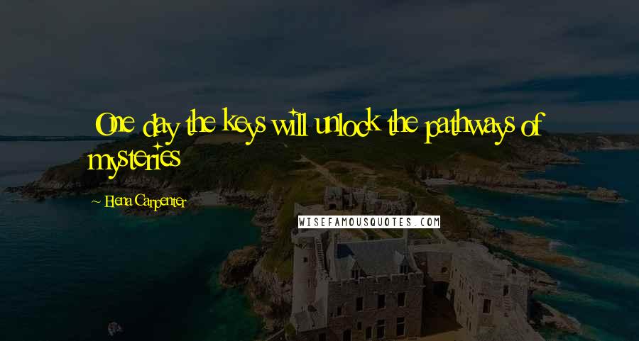 Elena Carpenter Quotes: One day the keys will unlock the pathways of mysteries