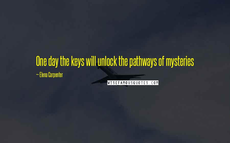 Elena Carpenter Quotes: One day the keys will unlock the pathways of mysteries