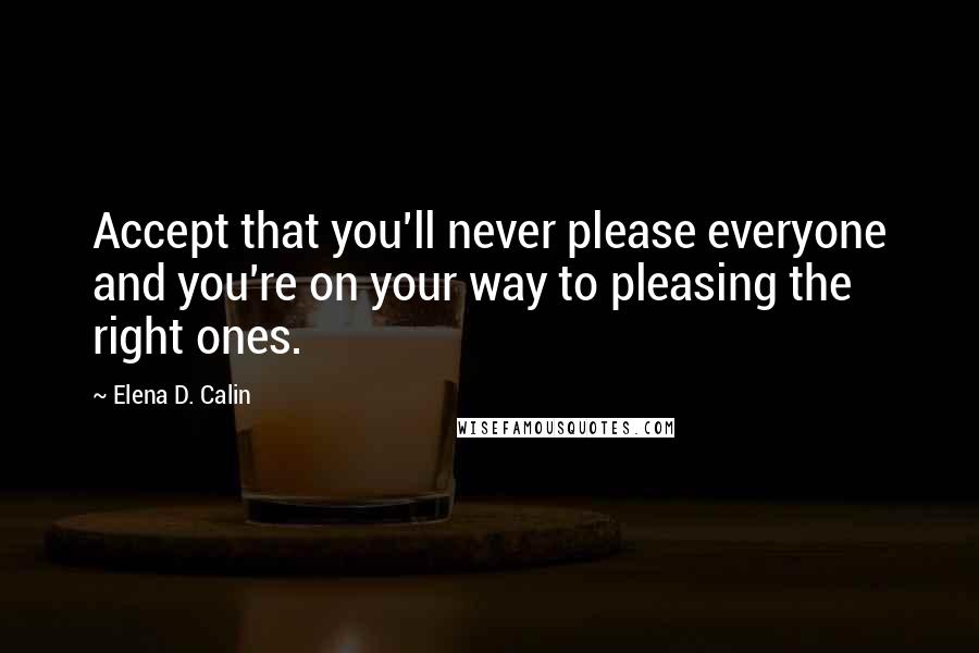 Elena D. Calin Quotes: Accept that you'll never please everyone and you're on your way to pleasing the right ones.