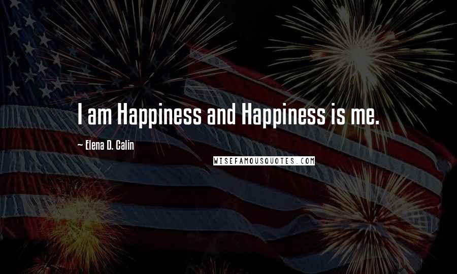 Elena D. Calin Quotes: I am Happiness and Happiness is me.