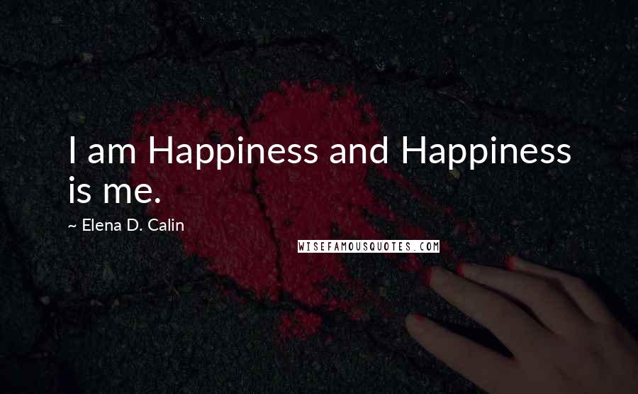 Elena D. Calin Quotes: I am Happiness and Happiness is me.