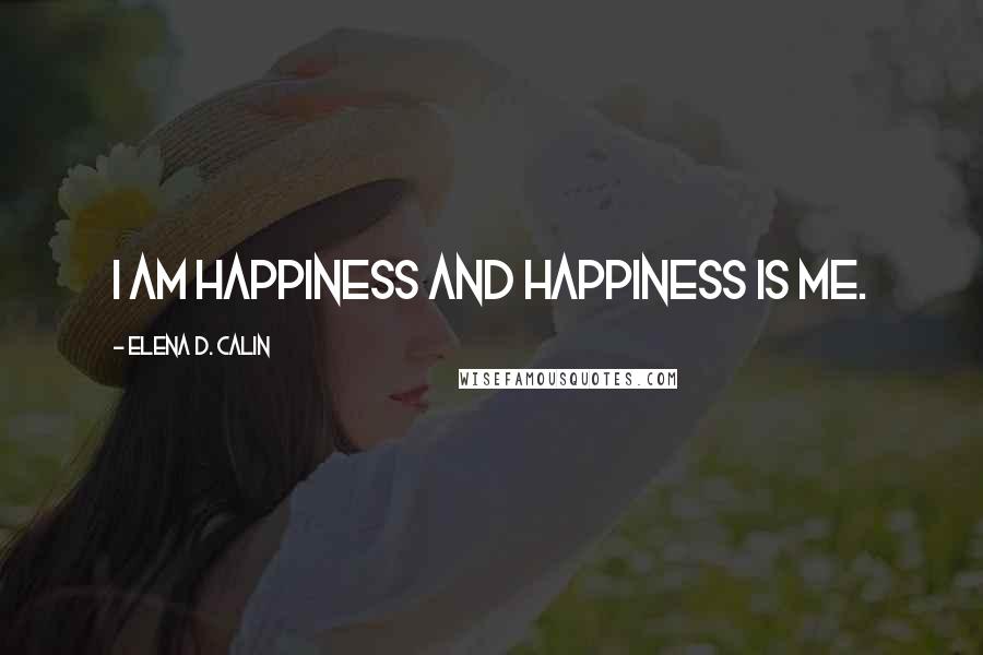 Elena D. Calin Quotes: I am Happiness and Happiness is me.