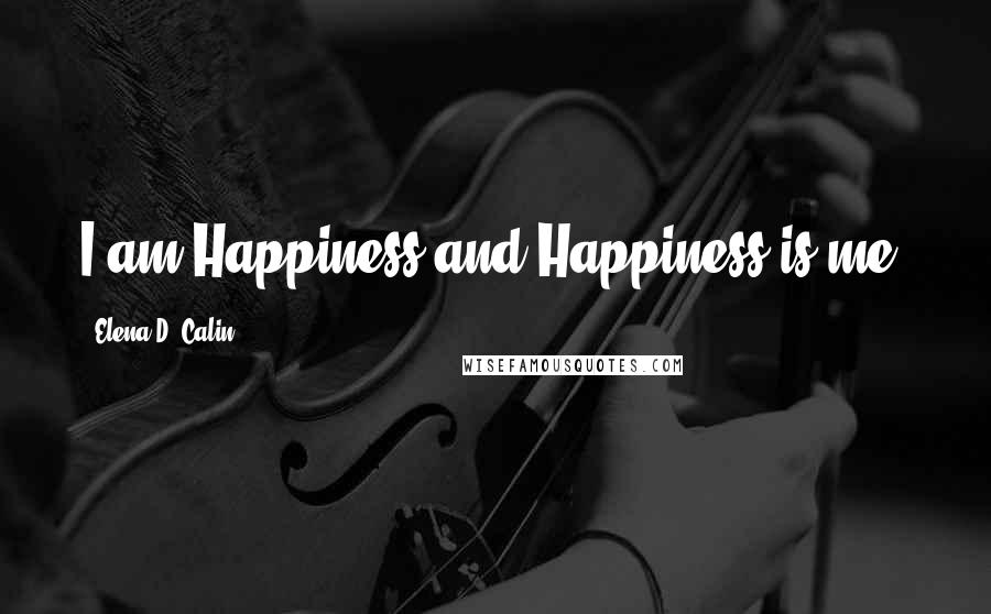 Elena D. Calin Quotes: I am Happiness and Happiness is me.