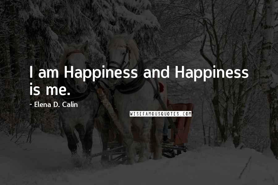 Elena D. Calin Quotes: I am Happiness and Happiness is me.
