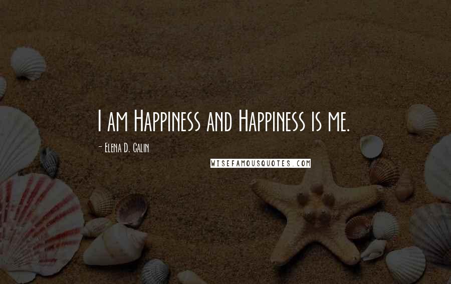 Elena D. Calin Quotes: I am Happiness and Happiness is me.