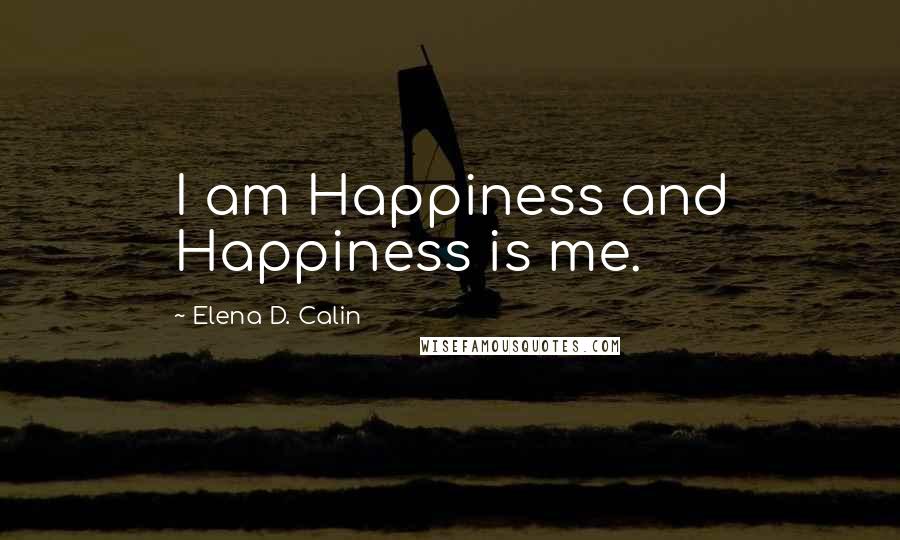 Elena D. Calin Quotes: I am Happiness and Happiness is me.