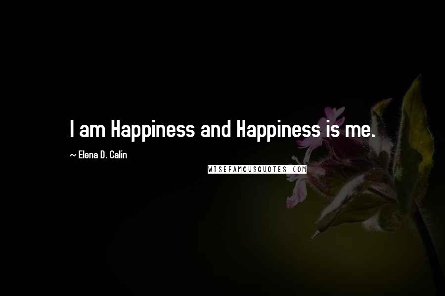Elena D. Calin Quotes: I am Happiness and Happiness is me.