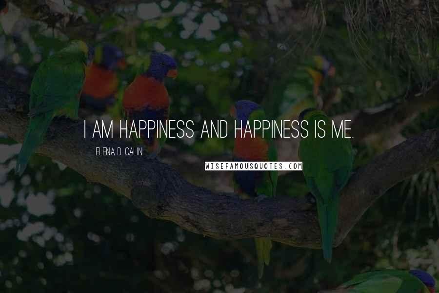 Elena D. Calin Quotes: I am Happiness and Happiness is me.